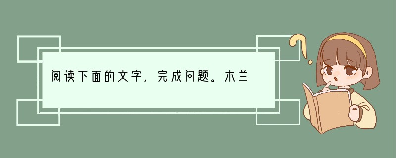 阅读下面的文字,完成问题。木兰 木兰,古时一民间女子也。少习骑,长而益精。值可